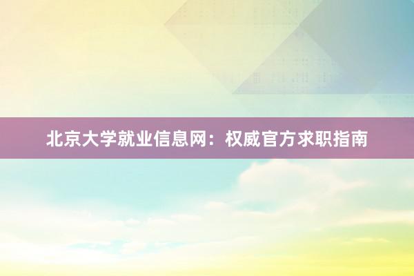 北京大学就业信息网：权威官方求职指南
